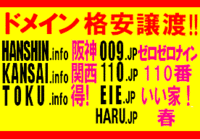 HANSHIN.info KANSAI.info TOKU.info 009.JP 110.JP EIE.JP HARU.JP のうち ご希望のドメイン名 ■■ ドメイン譲渡 ■■ 価格相談可!! ■■